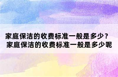 家庭保洁的收费标准一般是多少？ 家庭保洁的收费标准一般是多少呢